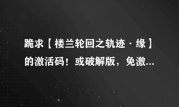 跪求【楼兰轮回之轨迹·缘】的激活码！或破解版，免激活的补丁！各种求！！急！！！！