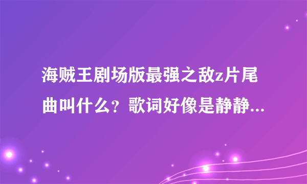 海贼王剧场版最强之敌z片尾曲叫什么？歌词好像是静静地凝视着大海，这世界的开端。。。。