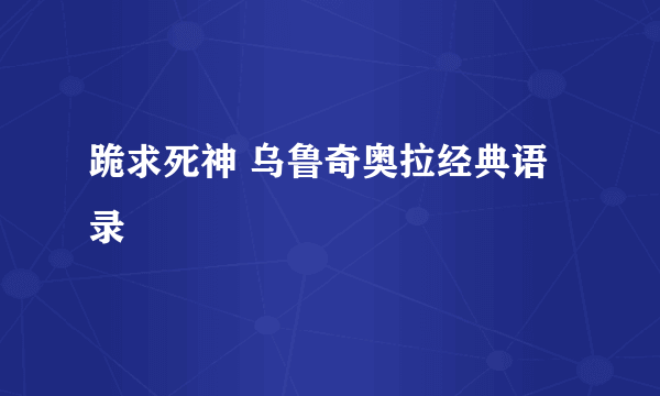 跪求死神 乌鲁奇奥拉经典语录