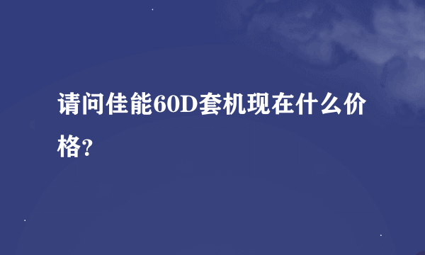 请问佳能60D套机现在什么价格？