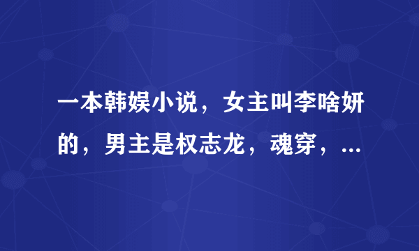 一本韩娱小说，女主叫李啥妍的，男主是权志龙，魂穿，李啥妍她原主公举病还爱蕾丝老缠着权志龙，魂穿后，