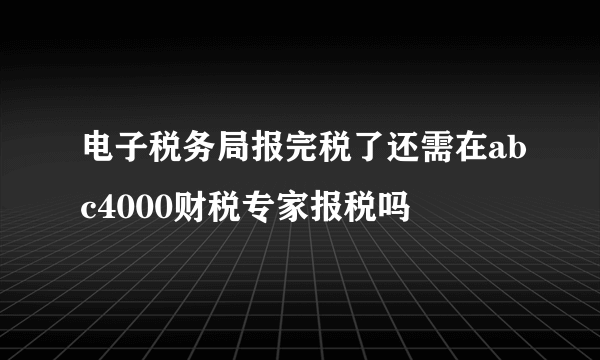 电子税务局报完税了还需在abc4000财税专家报税吗