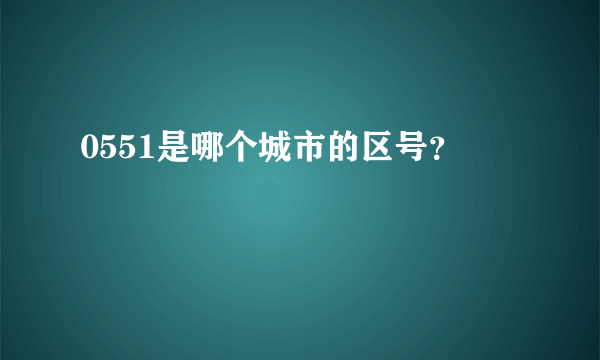 0551是哪个城市的区号？