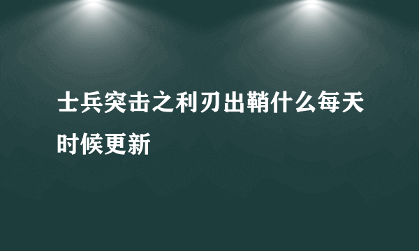 士兵突击之利刃出鞘什么每天时候更新