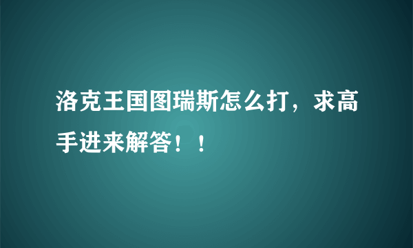 洛克王国图瑞斯怎么打，求高手进来解答！！