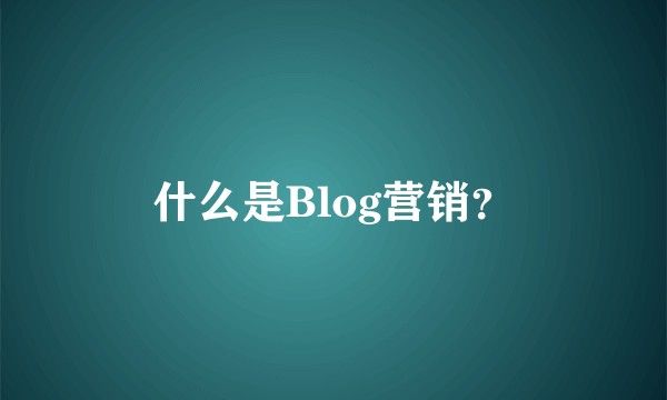 什么是Blog营销？