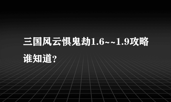 三国风云惧鬼劫1.6~~1.9攻略谁知道？