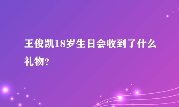 王俊凯18岁生日会收到了什么礼物？