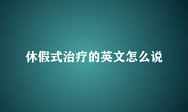 休假式治疗的英文怎么说