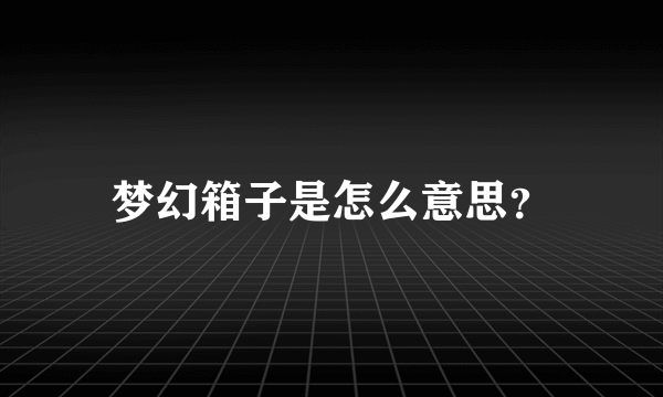 梦幻箱子是怎么意思？