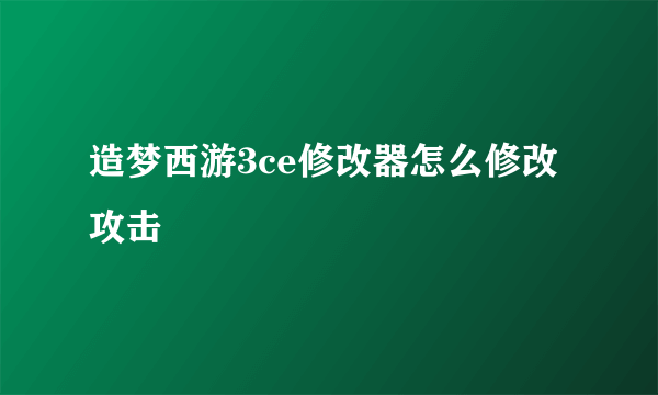 造梦西游3ce修改器怎么修改攻击