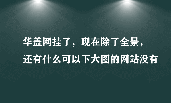 华盖网挂了，现在除了全景，还有什么可以下大图的网站没有