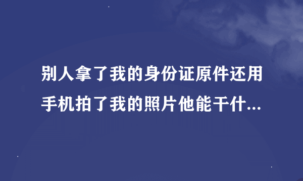 别人拿了我的身份证原件还用手机拍了我的照片他能干什么坏事吗？