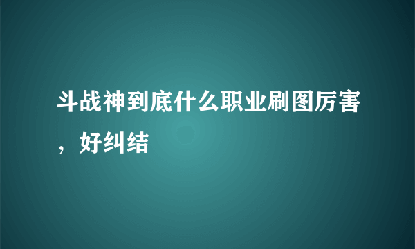 斗战神到底什么职业刷图厉害，好纠结