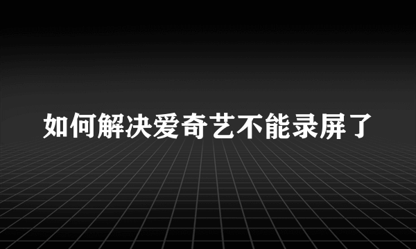 如何解决爱奇艺不能录屏了