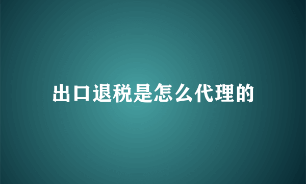 出口退税是怎么代理的