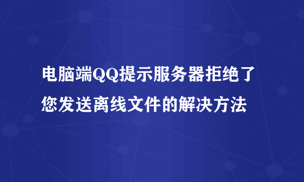 电脑端QQ提示服务器拒绝了您发送离线文件的解决方法