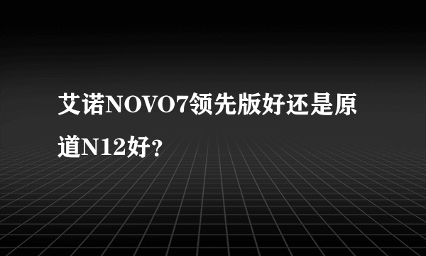 艾诺NOVO7领先版好还是原道N12好？