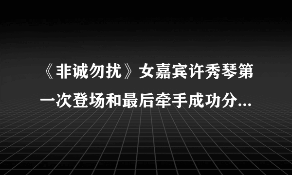 《非诚勿扰》女嘉宾许秀琴第一次登场和最后牵手成功分别是哪一期?