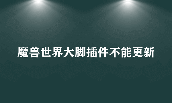 魔兽世界大脚插件不能更新