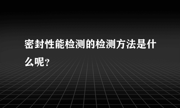 密封性能检测的检测方法是什么呢？