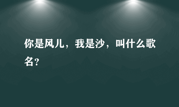 你是风儿，我是沙，叫什么歌名？