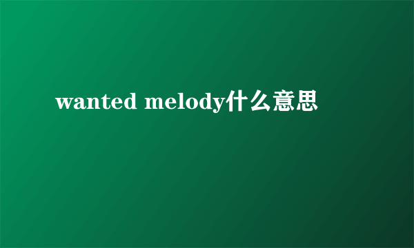 wanted melody什么意思