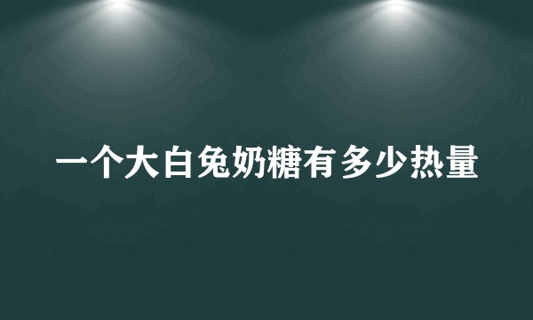 一个大白兔奶糖有多少热量