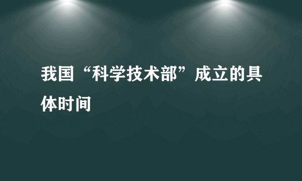 我国“科学技术部”成立的具体时间