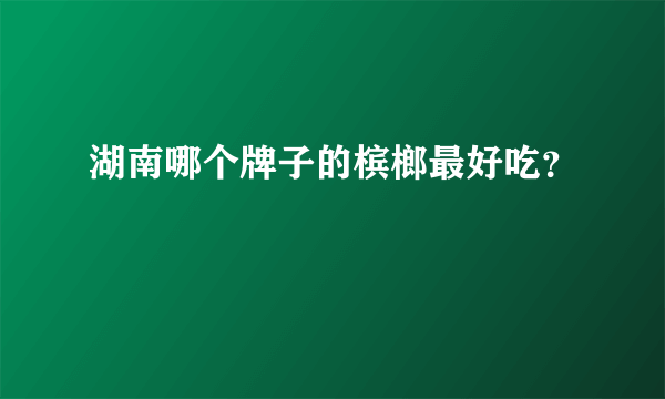 湖南哪个牌子的槟榔最好吃？