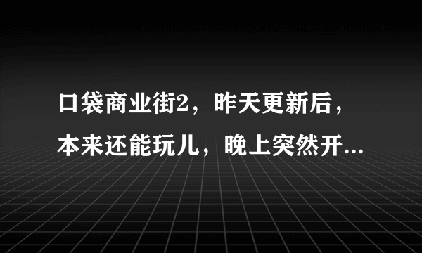 口袋商业街2，昨天更新后，本来还能玩儿，晚上突然开始闪退，进不去了，怎么回事呀？未越狱。