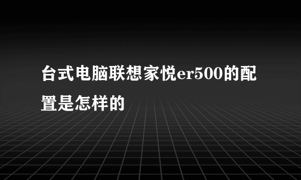 台式电脑联想家悦er500的配置是怎样的