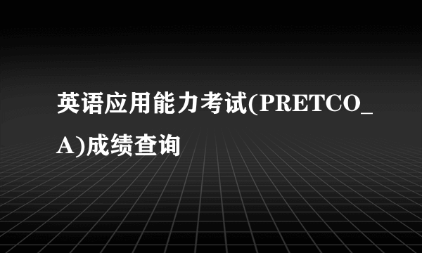 英语应用能力考试(PRETCO_A)成绩查询