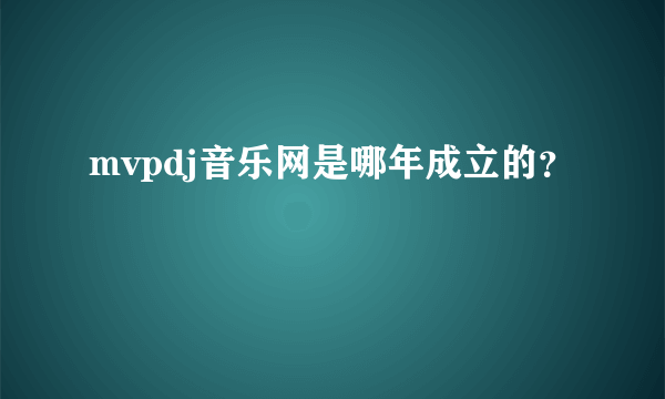 mvpdj音乐网是哪年成立的？