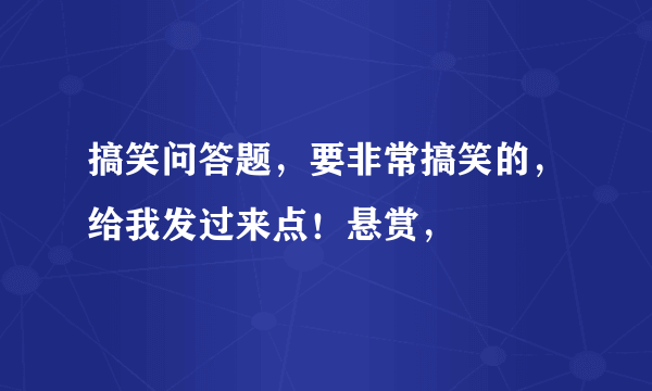 搞笑问答题，要非常搞笑的，给我发过来点！悬赏，