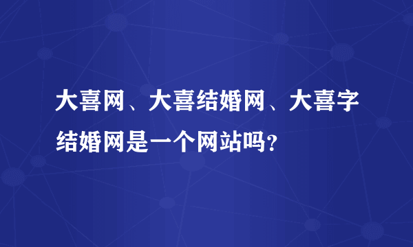 大喜网、大喜结婚网、大喜字结婚网是一个网站吗？