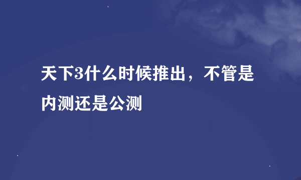 天下3什么时候推出，不管是内测还是公测