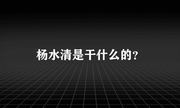 杨水清是干什么的？