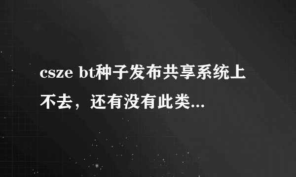 csze bt种子发布共享系统上不去，还有没有此类的共享系统啊？有的话可