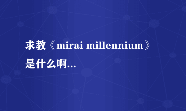 求教《mirai millennium》 是什么啊 在网上好像只能搜到OP和图片 是游戏还是别的啥…………