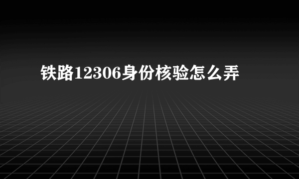 铁路12306身份核验怎么弄