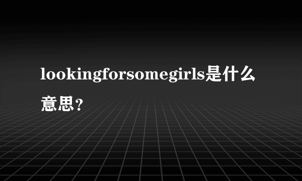 lookingforsomegirls是什么意思？