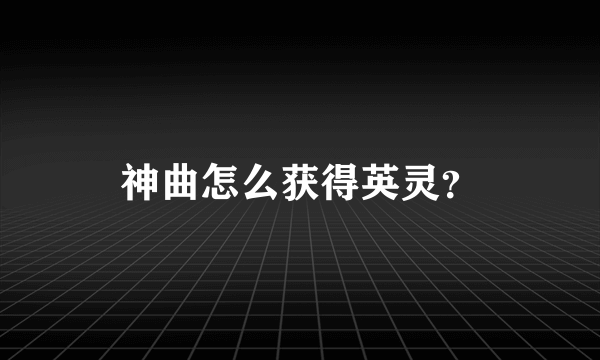 神曲怎么获得英灵？