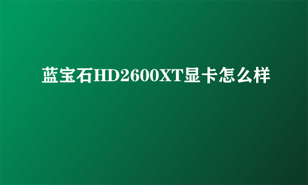 蓝宝石HD2600XT显卡怎么样