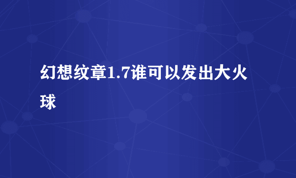 幻想纹章1.7谁可以发出大火球