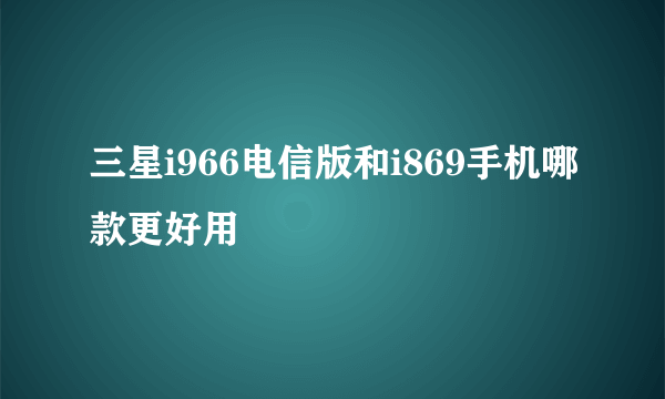 三星i966电信版和i869手机哪款更好用