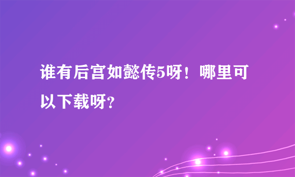 谁有后宫如懿传5呀！哪里可以下载呀？