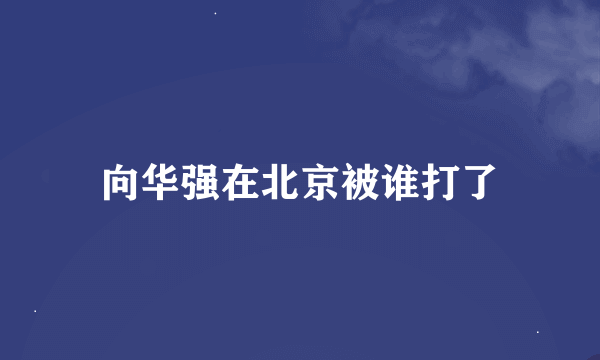 向华强在北京被谁打了