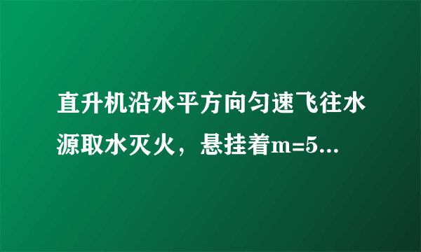 直升机沿水平方向匀速飞往水源取水灭火，悬挂着m=500kg空箱的悬索与坚直方向的夹角θ1=45°，直升机取水