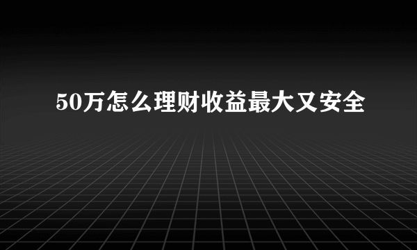 50万怎么理财收益最大又安全